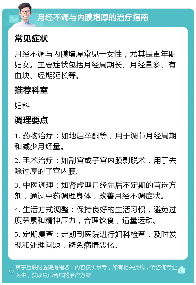 月经不调与内膜增厚的治疗指南 常见症状 月经不调与内膜增厚常见于女性，尤其是更年期妇女。主要症状包括月经周期长、月经量多、有血块、经期延长等。 推荐科室 妇科 调理要点 1. 药物治疗：如地屈孕酮等，用于调节月经周期和减少月经量。 2. 手术治疗：如刮宫或子宫内膜剥脱术，用于去除过厚的子宫内膜。 3. 中医调理：如肾虚型月经先后不定期的首选方剂，通过中药调理身体，改善月经不调症状。 4. 生活方式调整：保持良好的生活习惯，避免过度劳累和精神压力，合理饮食，适量运动。 5. 定期复查：定期到医院进行妇科检查，及时发现和处理问题，避免病情恶化。