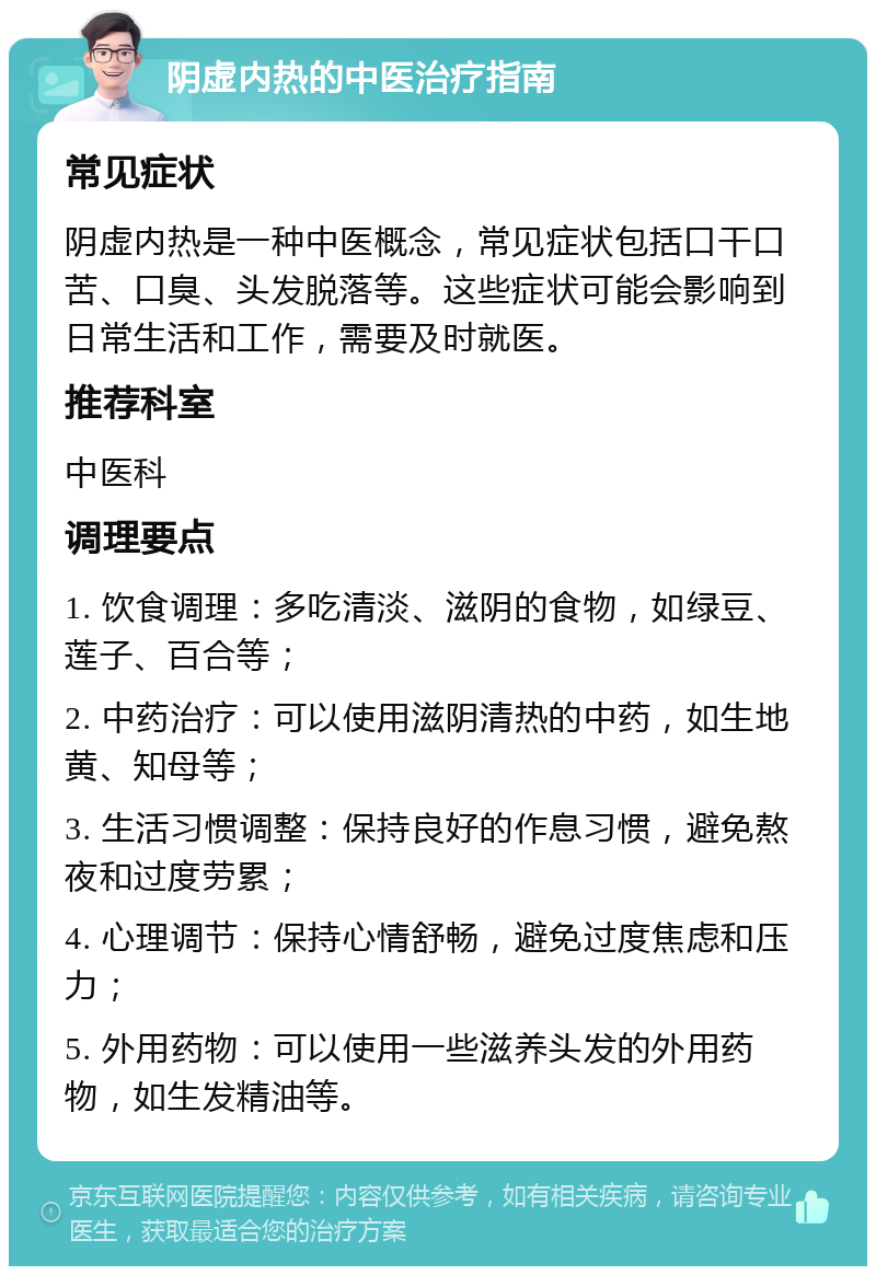 阴虚内热的中医治疗指南 常见症状 阴虚内热是一种中医概念，常见症状包括口干口苦、口臭、头发脱落等。这些症状可能会影响到日常生活和工作，需要及时就医。 推荐科室 中医科 调理要点 1. 饮食调理：多吃清淡、滋阴的食物，如绿豆、莲子、百合等； 2. 中药治疗：可以使用滋阴清热的中药，如生地黄、知母等； 3. 生活习惯调整：保持良好的作息习惯，避免熬夜和过度劳累； 4. 心理调节：保持心情舒畅，避免过度焦虑和压力； 5. 外用药物：可以使用一些滋养头发的外用药物，如生发精油等。