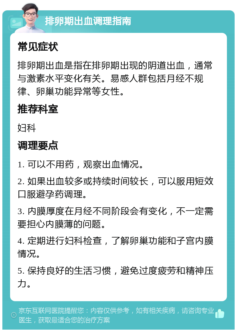 排卵期出血调理指南 常见症状 排卵期出血是指在排卵期出现的阴道出血，通常与激素水平变化有关。易感人群包括月经不规律、卵巢功能异常等女性。 推荐科室 妇科 调理要点 1. 可以不用药，观察出血情况。 2. 如果出血较多或持续时间较长，可以服用短效口服避孕药调理。 3. 内膜厚度在月经不同阶段会有变化，不一定需要担心内膜薄的问题。 4. 定期进行妇科检查，了解卵巢功能和子宫内膜情况。 5. 保持良好的生活习惯，避免过度疲劳和精神压力。