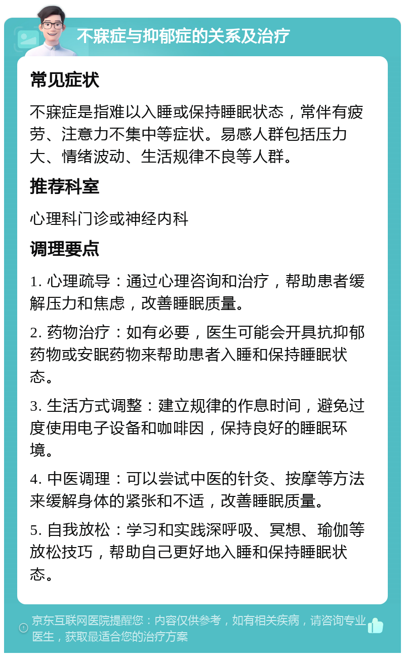 不寐症与抑郁症的关系及治疗 常见症状 不寐症是指难以入睡或保持睡眠状态，常伴有疲劳、注意力不集中等症状。易感人群包括压力大、情绪波动、生活规律不良等人群。 推荐科室 心理科门诊或神经内科 调理要点 1. 心理疏导：通过心理咨询和治疗，帮助患者缓解压力和焦虑，改善睡眠质量。 2. 药物治疗：如有必要，医生可能会开具抗抑郁药物或安眠药物来帮助患者入睡和保持睡眠状态。 3. 生活方式调整：建立规律的作息时间，避免过度使用电子设备和咖啡因，保持良好的睡眠环境。 4. 中医调理：可以尝试中医的针灸、按摩等方法来缓解身体的紧张和不适，改善睡眠质量。 5. 自我放松：学习和实践深呼吸、冥想、瑜伽等放松技巧，帮助自己更好地入睡和保持睡眠状态。