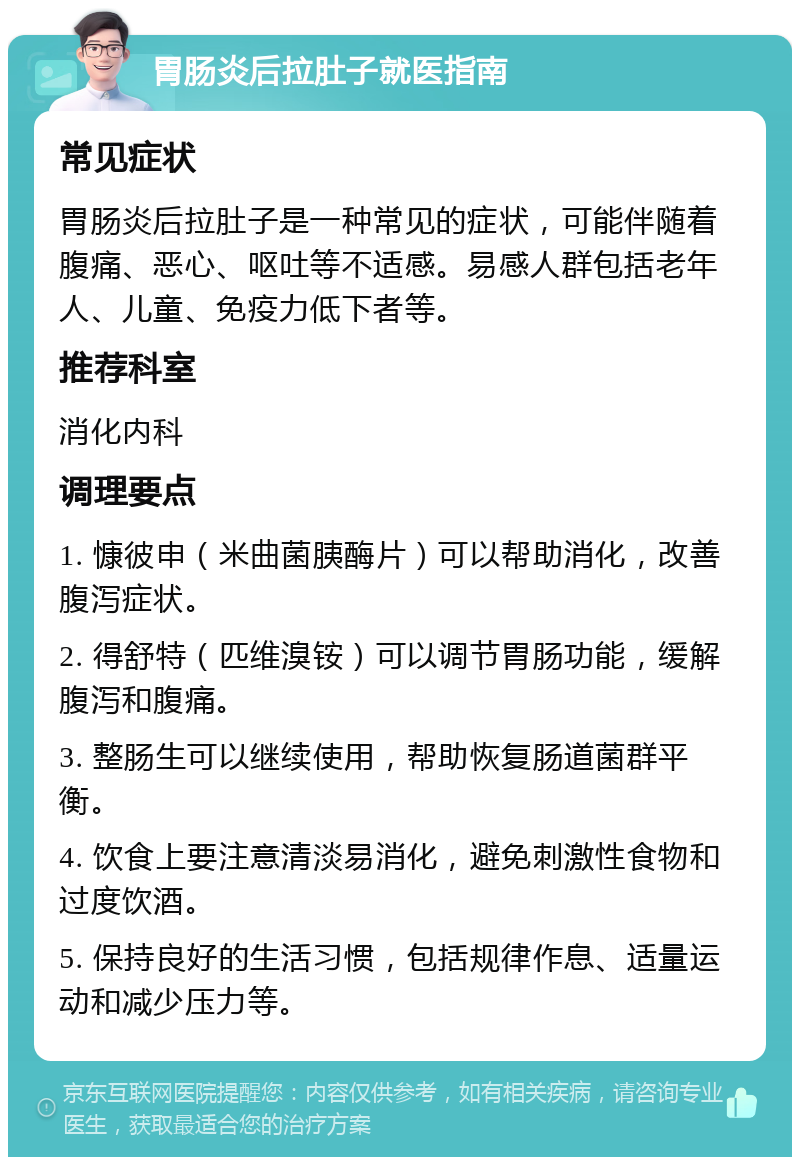 胃肠炎后拉肚子就医指南 常见症状 胃肠炎后拉肚子是一种常见的症状，可能伴随着腹痛、恶心、呕吐等不适感。易感人群包括老年人、儿童、免疫力低下者等。 推荐科室 消化内科 调理要点 1. 慷彼申（米曲菌胰酶片）可以帮助消化，改善腹泻症状。 2. 得舒特（匹维溴铵）可以调节胃肠功能，缓解腹泻和腹痛。 3. 整肠生可以继续使用，帮助恢复肠道菌群平衡。 4. 饮食上要注意清淡易消化，避免刺激性食物和过度饮酒。 5. 保持良好的生活习惯，包括规律作息、适量运动和减少压力等。