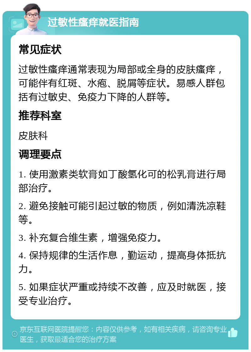 过敏性瘙痒就医指南 常见症状 过敏性瘙痒通常表现为局部或全身的皮肤瘙痒，可能伴有红斑、水疱、脱屑等症状。易感人群包括有过敏史、免疫力下降的人群等。 推荐科室 皮肤科 调理要点 1. 使用激素类软膏如丁酸氢化可的松乳膏进行局部治疗。 2. 避免接触可能引起过敏的物质，例如清洗凉鞋等。 3. 补充复合维生素，增强免疫力。 4. 保持规律的生活作息，勤运动，提高身体抵抗力。 5. 如果症状严重或持续不改善，应及时就医，接受专业治疗。