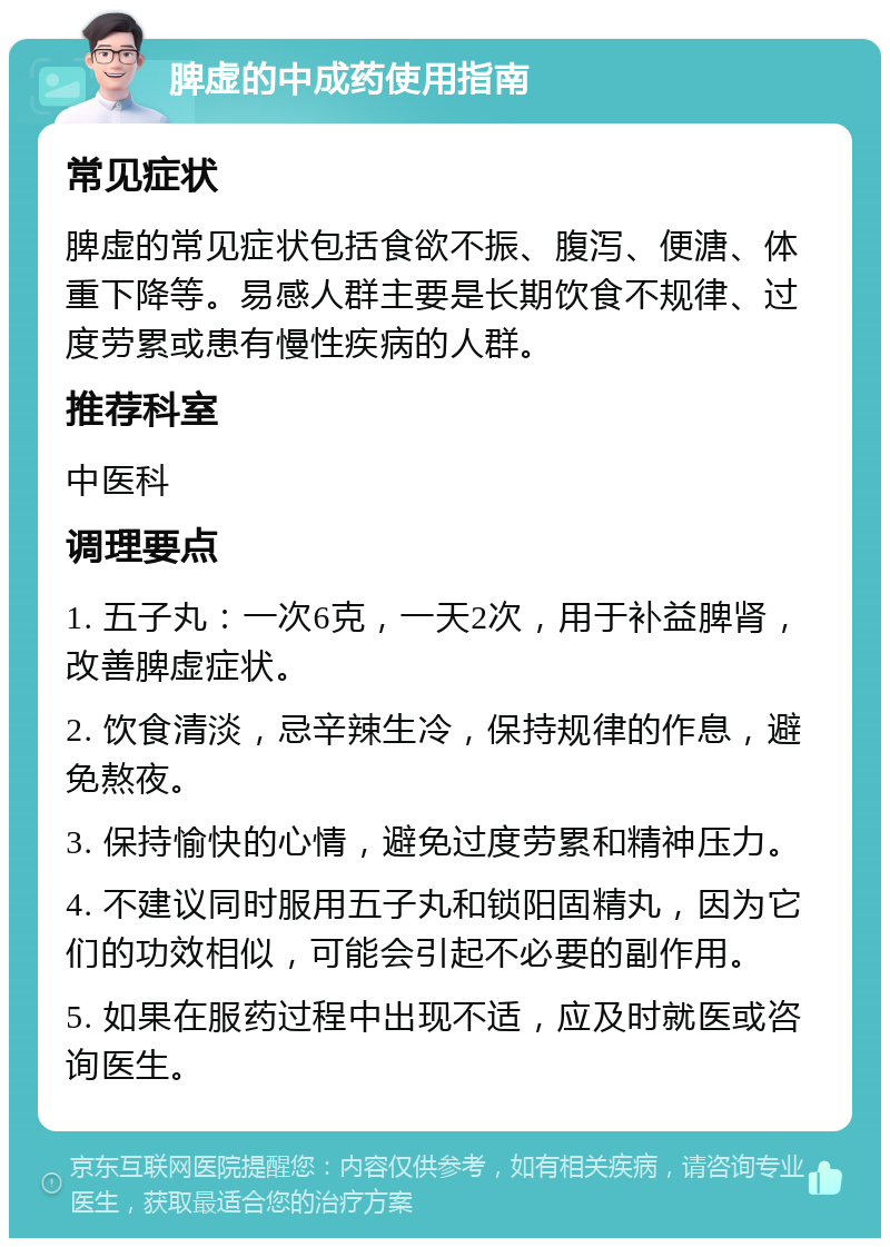 脾虚的中成药使用指南 常见症状 脾虚的常见症状包括食欲不振、腹泻、便溏、体重下降等。易感人群主要是长期饮食不规律、过度劳累或患有慢性疾病的人群。 推荐科室 中医科 调理要点 1. 五子丸：一次6克，一天2次，用于补益脾肾，改善脾虚症状。 2. 饮食清淡，忌辛辣生冷，保持规律的作息，避免熬夜。 3. 保持愉快的心情，避免过度劳累和精神压力。 4. 不建议同时服用五子丸和锁阳固精丸，因为它们的功效相似，可能会引起不必要的副作用。 5. 如果在服药过程中出现不适，应及时就医或咨询医生。