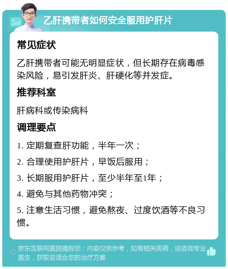 乙肝携带者如何安全服用护肝片 常见症状 乙肝携带者可能无明显症状，但长期存在病毒感染风险，易引发肝炎、肝硬化等并发症。 推荐科室 肝病科或传染病科 调理要点 1. 定期复查肝功能，半年一次； 2. 合理使用护肝片，早饭后服用； 3. 长期服用护肝片，至少半年至1年； 4. 避免与其他药物冲突； 5. 注意生活习惯，避免熬夜、过度饮酒等不良习惯。