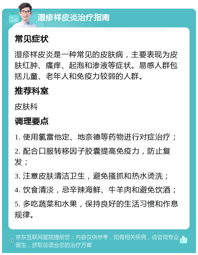 湿疹样皮炎治疗指南 常见症状 湿疹样皮炎是一种常见的皮肤病，主要表现为皮肤红肿、瘙痒、起泡和渗液等症状。易感人群包括儿童、老年人和免疫力较弱的人群。 推荐科室 皮肤科 调理要点 1. 使用氯雷他定、地奈德等药物进行对症治疗； 2. 配合口服转移因子胶囊提高免疫力，防止复发； 3. 注意皮肤清洁卫生，避免搔抓和热水烫洗； 4. 饮食清淡，忌辛辣海鲜、牛羊肉和避免饮酒； 5. 多吃蔬菜和水果，保持良好的生活习惯和作息规律。