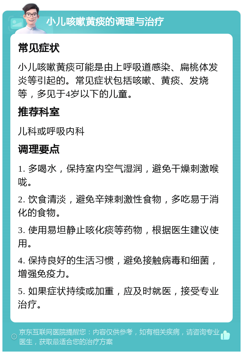 小儿咳嗽黄痰的调理与治疗 常见症状 小儿咳嗽黄痰可能是由上呼吸道感染、扁桃体发炎等引起的。常见症状包括咳嗽、黄痰、发烧等，多见于4岁以下的儿童。 推荐科室 儿科或呼吸内科 调理要点 1. 多喝水，保持室内空气湿润，避免干燥刺激喉咙。 2. 饮食清淡，避免辛辣刺激性食物，多吃易于消化的食物。 3. 使用易坦静止咳化痰等药物，根据医生建议使用。 4. 保持良好的生活习惯，避免接触病毒和细菌，增强免疫力。 5. 如果症状持续或加重，应及时就医，接受专业治疗。