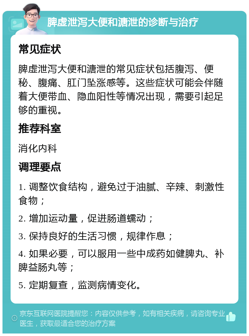 脾虚泄泻大便和溏泄的诊断与治疗 常见症状 脾虚泄泻大便和溏泄的常见症状包括腹泻、便秘、腹痛、肛门坠涨感等。这些症状可能会伴随着大便带血、隐血阳性等情况出现，需要引起足够的重视。 推荐科室 消化内科 调理要点 1. 调整饮食结构，避免过于油腻、辛辣、刺激性食物； 2. 增加运动量，促进肠道蠕动； 3. 保持良好的生活习惯，规律作息； 4. 如果必要，可以服用一些中成药如健脾丸、补脾益肠丸等； 5. 定期复查，监测病情变化。