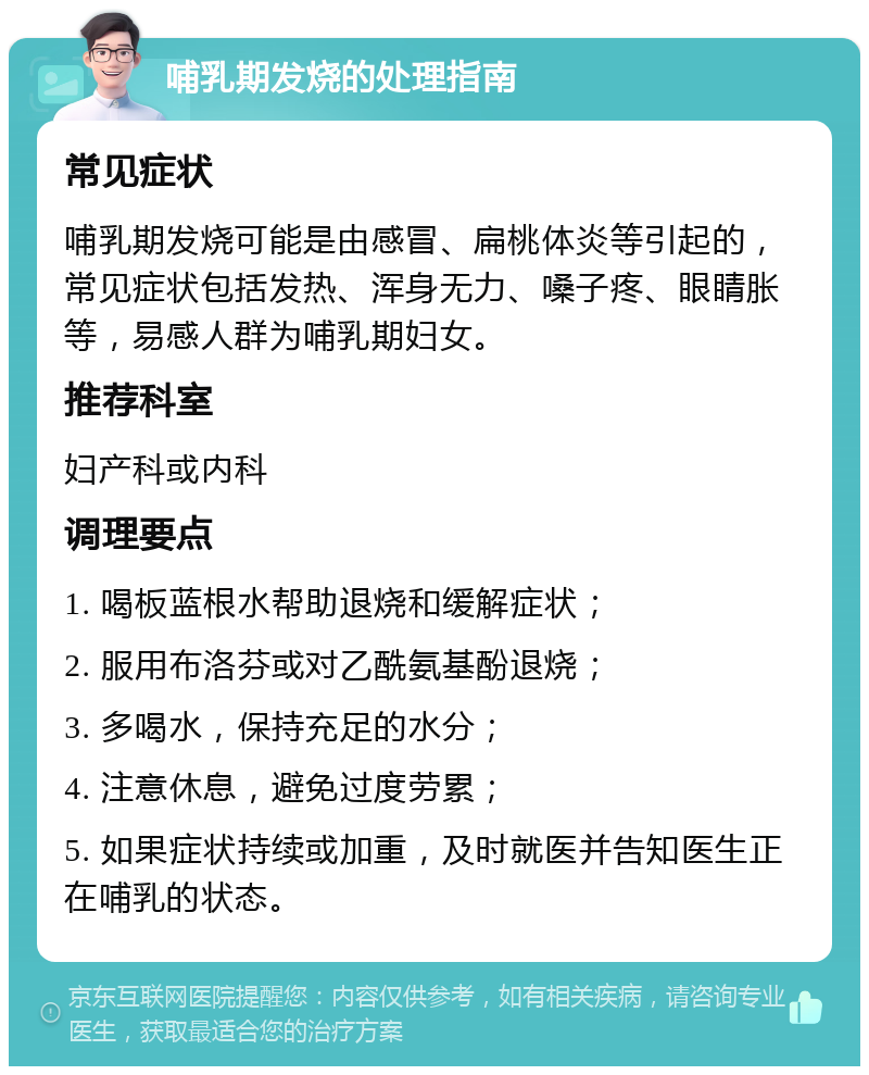 哺乳期发烧的处理指南 常见症状 哺乳期发烧可能是由感冒、扁桃体炎等引起的，常见症状包括发热、浑身无力、嗓子疼、眼睛胀等，易感人群为哺乳期妇女。 推荐科室 妇产科或内科 调理要点 1. 喝板蓝根水帮助退烧和缓解症状； 2. 服用布洛芬或对乙酰氨基酚退烧； 3. 多喝水，保持充足的水分； 4. 注意休息，避免过度劳累； 5. 如果症状持续或加重，及时就医并告知医生正在哺乳的状态。