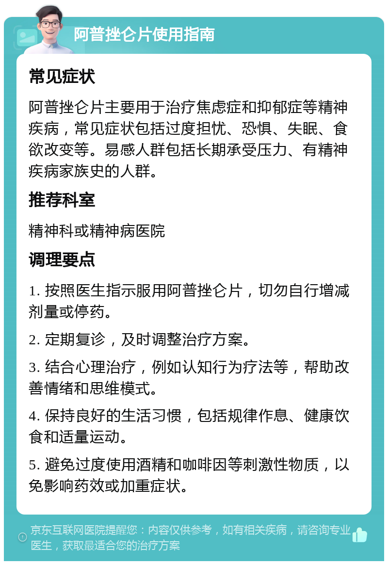 阿普挫仑片使用指南 常见症状 阿普挫仑片主要用于治疗焦虑症和抑郁症等精神疾病，常见症状包括过度担忧、恐惧、失眠、食欲改变等。易感人群包括长期承受压力、有精神疾病家族史的人群。 推荐科室 精神科或精神病医院 调理要点 1. 按照医生指示服用阿普挫仑片，切勿自行增减剂量或停药。 2. 定期复诊，及时调整治疗方案。 3. 结合心理治疗，例如认知行为疗法等，帮助改善情绪和思维模式。 4. 保持良好的生活习惯，包括规律作息、健康饮食和适量运动。 5. 避免过度使用酒精和咖啡因等刺激性物质，以免影响药效或加重症状。