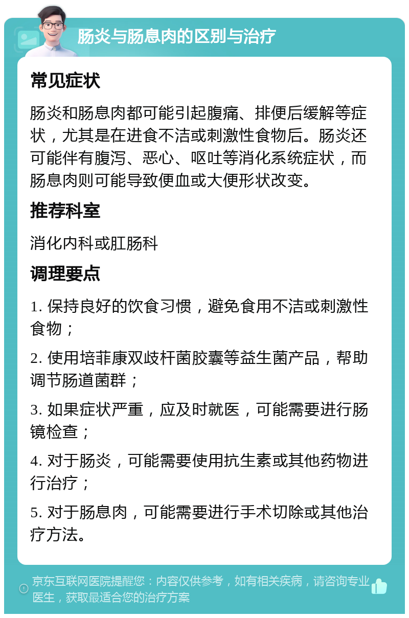 肠炎与肠息肉的区别与治疗 常见症状 肠炎和肠息肉都可能引起腹痛、排便后缓解等症状，尤其是在进食不洁或刺激性食物后。肠炎还可能伴有腹泻、恶心、呕吐等消化系统症状，而肠息肉则可能导致便血或大便形状改变。 推荐科室 消化内科或肛肠科 调理要点 1. 保持良好的饮食习惯，避免食用不洁或刺激性食物； 2. 使用培菲康双歧杆菌胶囊等益生菌产品，帮助调节肠道菌群； 3. 如果症状严重，应及时就医，可能需要进行肠镜检查； 4. 对于肠炎，可能需要使用抗生素或其他药物进行治疗； 5. 对于肠息肉，可能需要进行手术切除或其他治疗方法。