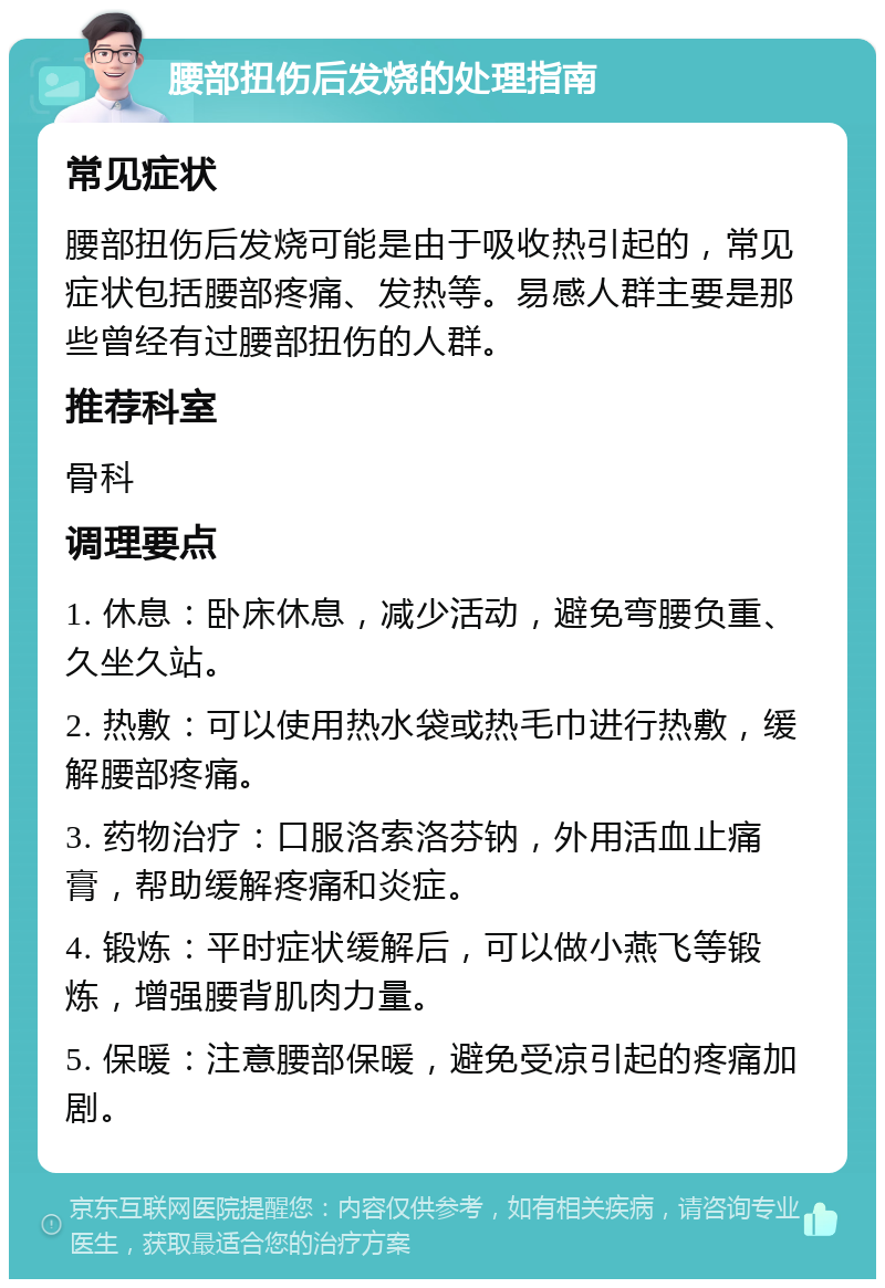 腰部扭伤后发烧的处理指南 常见症状 腰部扭伤后发烧可能是由于吸收热引起的，常见症状包括腰部疼痛、发热等。易感人群主要是那些曾经有过腰部扭伤的人群。 推荐科室 骨科 调理要点 1. 休息：卧床休息，减少活动，避免弯腰负重、久坐久站。 2. 热敷：可以使用热水袋或热毛巾进行热敷，缓解腰部疼痛。 3. 药物治疗：口服洛索洛芬钠，外用活血止痛膏，帮助缓解疼痛和炎症。 4. 锻炼：平时症状缓解后，可以做小燕飞等锻炼，增强腰背肌肉力量。 5. 保暖：注意腰部保暖，避免受凉引起的疼痛加剧。