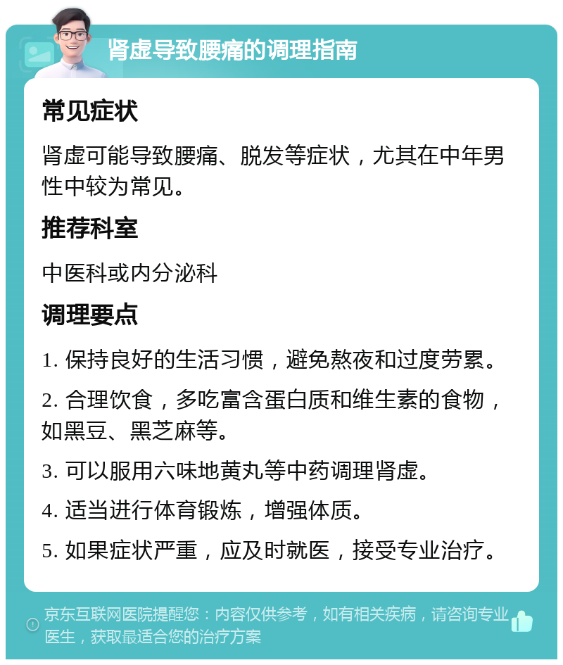 肾虚导致腰痛的调理指南 常见症状 肾虚可能导致腰痛、脱发等症状，尤其在中年男性中较为常见。 推荐科室 中医科或内分泌科 调理要点 1. 保持良好的生活习惯，避免熬夜和过度劳累。 2. 合理饮食，多吃富含蛋白质和维生素的食物，如黑豆、黑芝麻等。 3. 可以服用六味地黄丸等中药调理肾虚。 4. 适当进行体育锻炼，增强体质。 5. 如果症状严重，应及时就医，接受专业治疗。