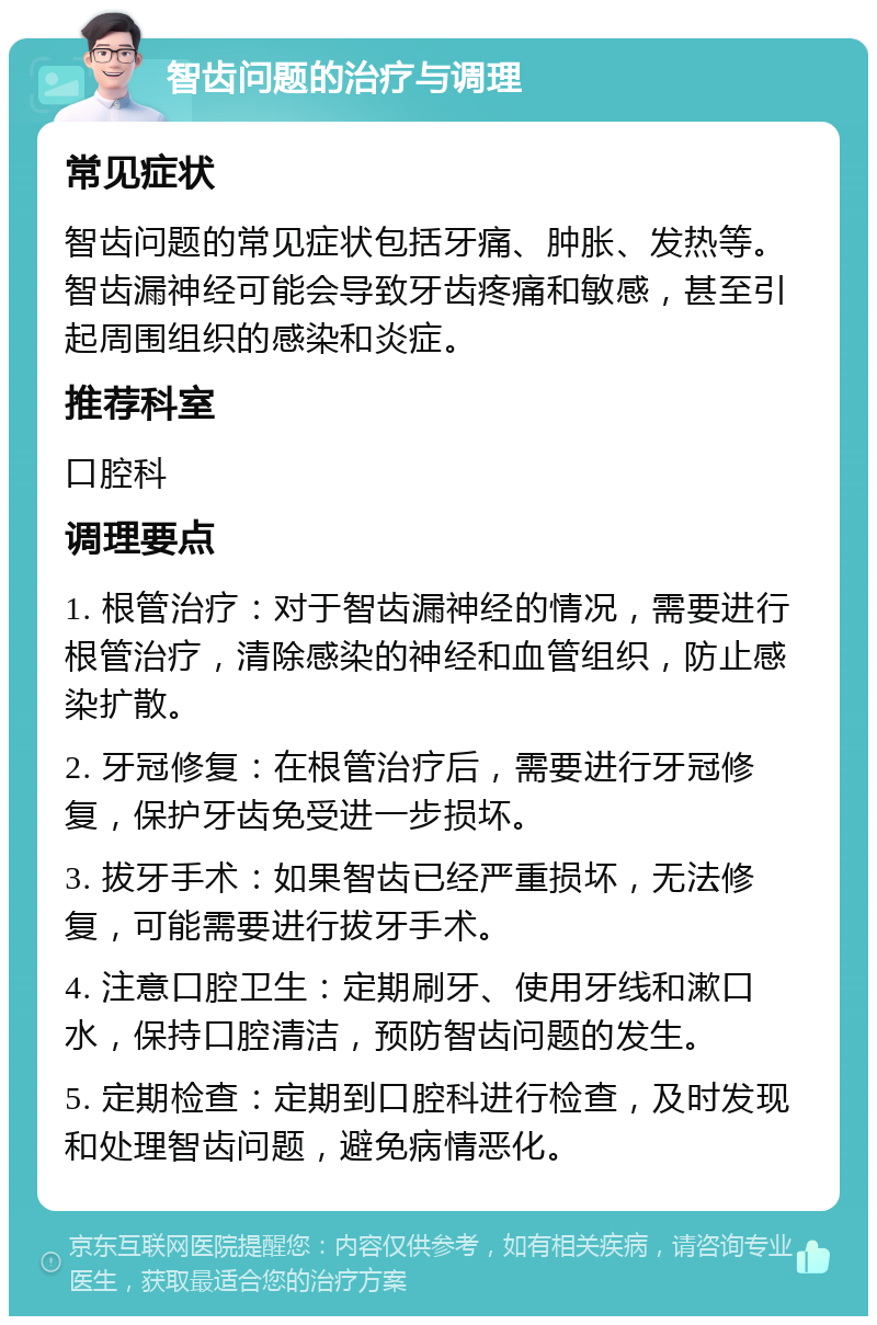 智齿问题的治疗与调理 常见症状 智齿问题的常见症状包括牙痛、肿胀、发热等。智齿漏神经可能会导致牙齿疼痛和敏感，甚至引起周围组织的感染和炎症。 推荐科室 口腔科 调理要点 1. 根管治疗：对于智齿漏神经的情况，需要进行根管治疗，清除感染的神经和血管组织，防止感染扩散。 2. 牙冠修复：在根管治疗后，需要进行牙冠修复，保护牙齿免受进一步损坏。 3. 拔牙手术：如果智齿已经严重损坏，无法修复，可能需要进行拔牙手术。 4. 注意口腔卫生：定期刷牙、使用牙线和漱口水，保持口腔清洁，预防智齿问题的发生。 5. 定期检查：定期到口腔科进行检查，及时发现和处理智齿问题，避免病情恶化。