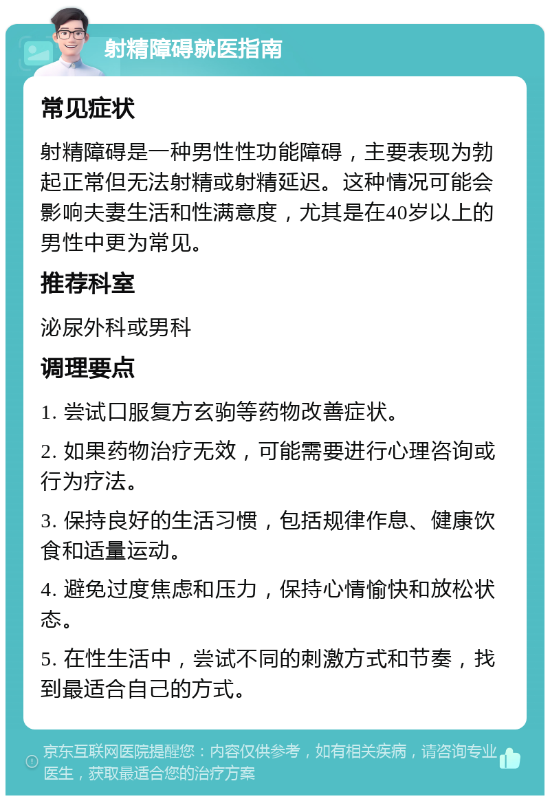 射精障碍就医指南 常见症状 射精障碍是一种男性性功能障碍，主要表现为勃起正常但无法射精或射精延迟。这种情况可能会影响夫妻生活和性满意度，尤其是在40岁以上的男性中更为常见。 推荐科室 泌尿外科或男科 调理要点 1. 尝试口服复方玄驹等药物改善症状。 2. 如果药物治疗无效，可能需要进行心理咨询或行为疗法。 3. 保持良好的生活习惯，包括规律作息、健康饮食和适量运动。 4. 避免过度焦虑和压力，保持心情愉快和放松状态。 5. 在性生活中，尝试不同的刺激方式和节奏，找到最适合自己的方式。