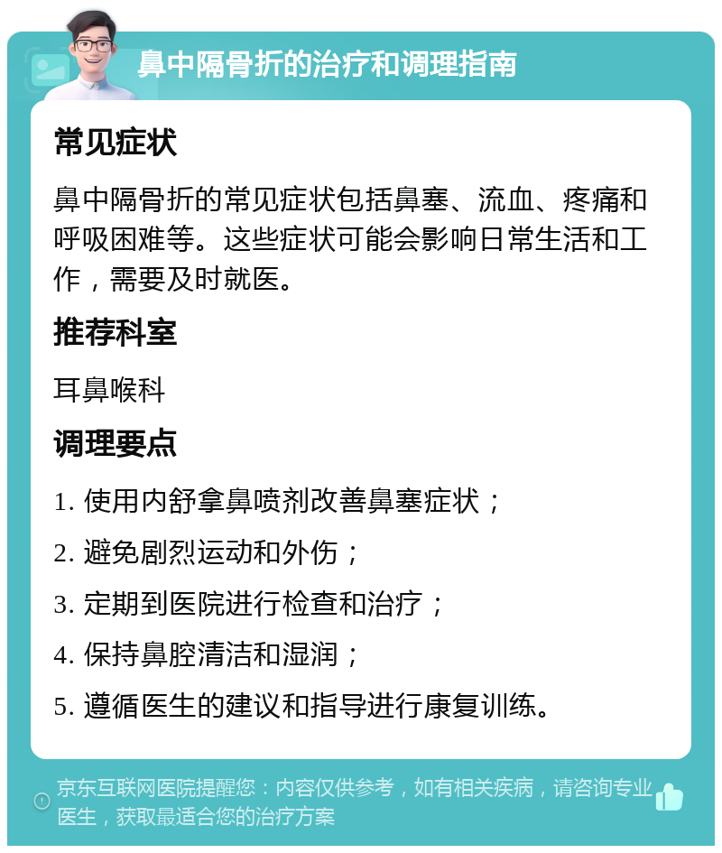 鼻中隔骨折的治疗和调理指南 常见症状 鼻中隔骨折的常见症状包括鼻塞、流血、疼痛和呼吸困难等。这些症状可能会影响日常生活和工作，需要及时就医。 推荐科室 耳鼻喉科 调理要点 1. 使用内舒拿鼻喷剂改善鼻塞症状； 2. 避免剧烈运动和外伤； 3. 定期到医院进行检查和治疗； 4. 保持鼻腔清洁和湿润； 5. 遵循医生的建议和指导进行康复训练。