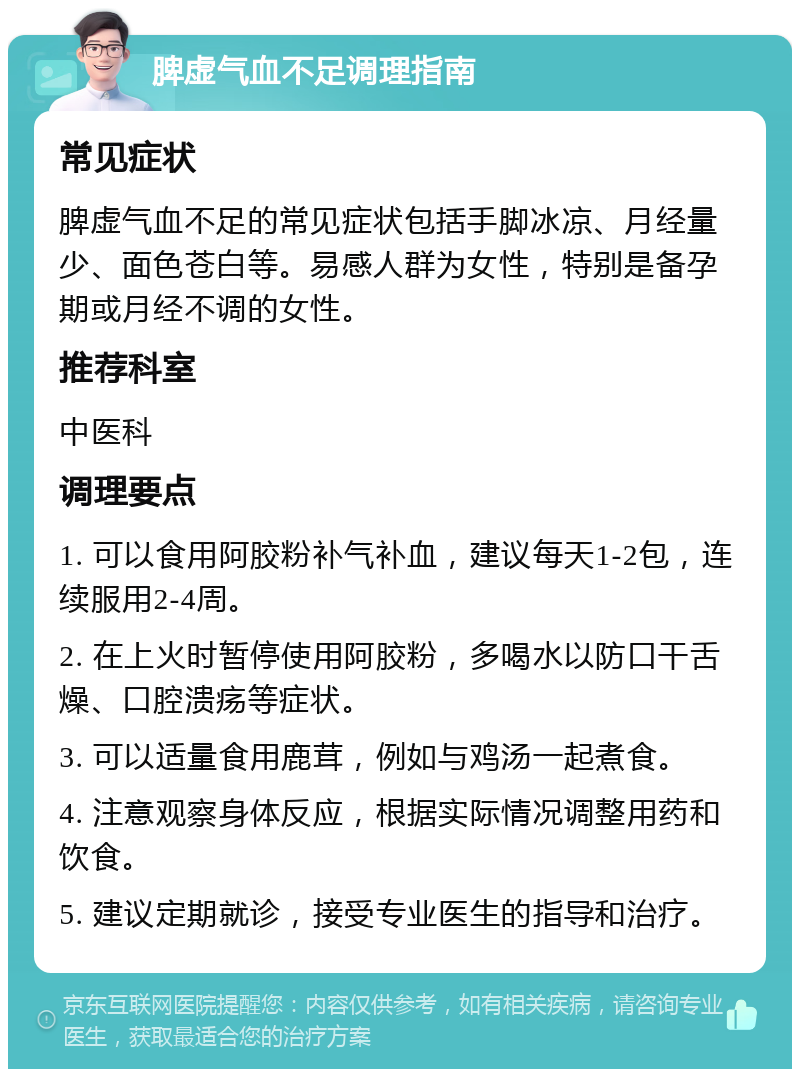 脾虚气血不足调理指南 常见症状 脾虚气血不足的常见症状包括手脚冰凉、月经量少、面色苍白等。易感人群为女性，特别是备孕期或月经不调的女性。 推荐科室 中医科 调理要点 1. 可以食用阿胶粉补气补血，建议每天1-2包，连续服用2-4周。 2. 在上火时暂停使用阿胶粉，多喝水以防口干舌燥、口腔溃疡等症状。 3. 可以适量食用鹿茸，例如与鸡汤一起煮食。 4. 注意观察身体反应，根据实际情况调整用药和饮食。 5. 建议定期就诊，接受专业医生的指导和治疗。