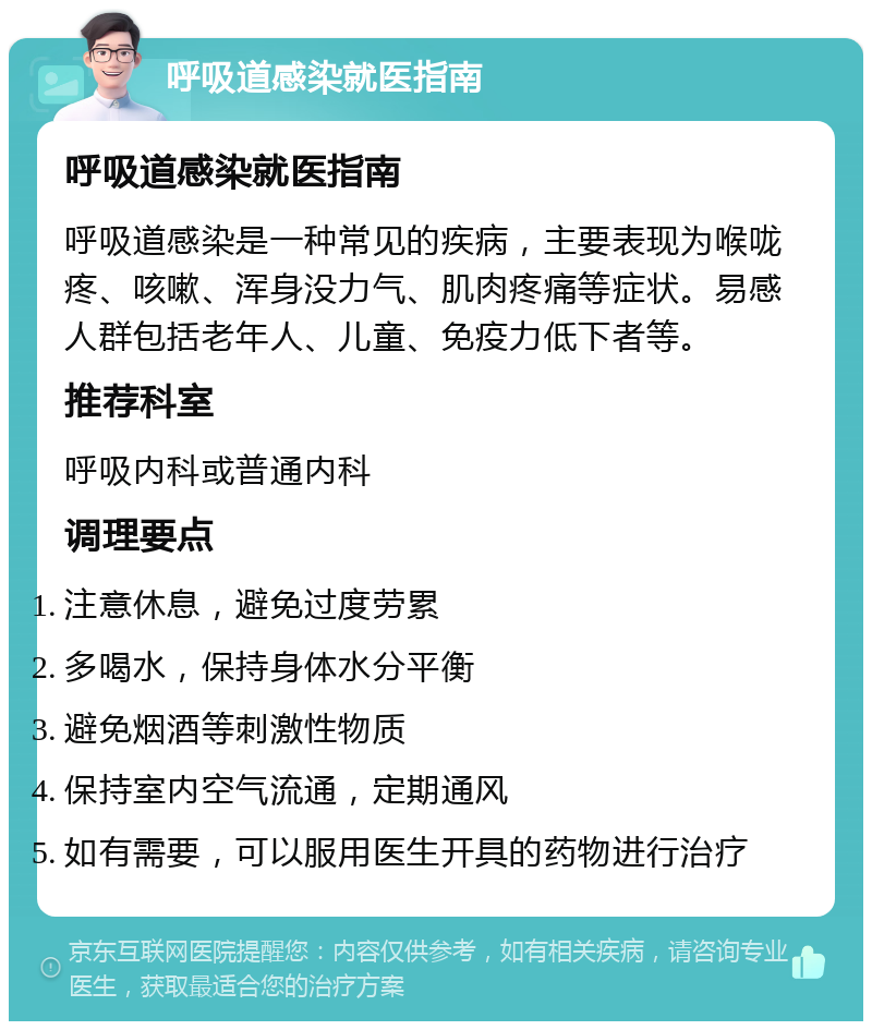 呼吸道感染就医指南 呼吸道感染就医指南 呼吸道感染是一种常见的疾病，主要表现为喉咙疼、咳嗽、浑身没力气、肌肉疼痛等症状。易感人群包括老年人、儿童、免疫力低下者等。 推荐科室 呼吸内科或普通内科 调理要点 注意休息，避免过度劳累 多喝水，保持身体水分平衡 避免烟酒等刺激性物质 保持室内空气流通，定期通风 如有需要，可以服用医生开具的药物进行治疗