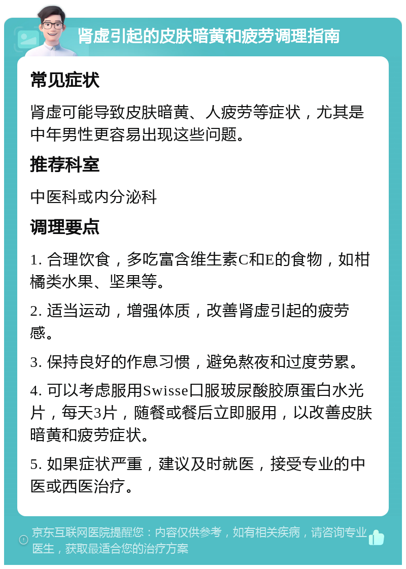 肾虚引起的皮肤暗黄和疲劳调理指南 常见症状 肾虚可能导致皮肤暗黄、人疲劳等症状，尤其是中年男性更容易出现这些问题。 推荐科室 中医科或内分泌科 调理要点 1. 合理饮食，多吃富含维生素C和E的食物，如柑橘类水果、坚果等。 2. 适当运动，增强体质，改善肾虚引起的疲劳感。 3. 保持良好的作息习惯，避免熬夜和过度劳累。 4. 可以考虑服用Swisse口服玻尿酸胶原蛋白水光片，每天3片，随餐或餐后立即服用，以改善皮肤暗黄和疲劳症状。 5. 如果症状严重，建议及时就医，接受专业的中医或西医治疗。