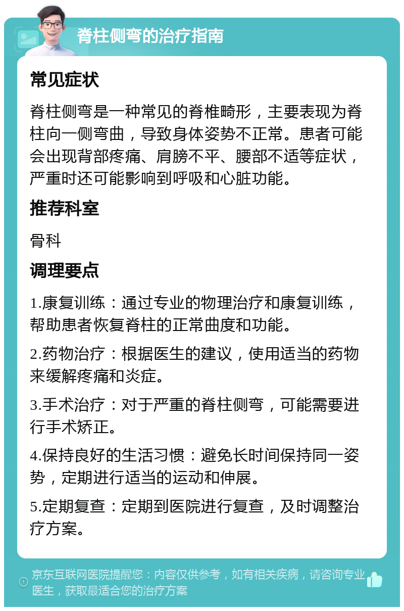 脊柱侧弯的治疗指南 常见症状 脊柱侧弯是一种常见的脊椎畸形，主要表现为脊柱向一侧弯曲，导致身体姿势不正常。患者可能会出现背部疼痛、肩膀不平、腰部不适等症状，严重时还可能影响到呼吸和心脏功能。 推荐科室 骨科 调理要点 1.康复训练：通过专业的物理治疗和康复训练，帮助患者恢复脊柱的正常曲度和功能。 2.药物治疗：根据医生的建议，使用适当的药物来缓解疼痛和炎症。 3.手术治疗：对于严重的脊柱侧弯，可能需要进行手术矫正。 4.保持良好的生活习惯：避免长时间保持同一姿势，定期进行适当的运动和伸展。 5.定期复查：定期到医院进行复查，及时调整治疗方案。