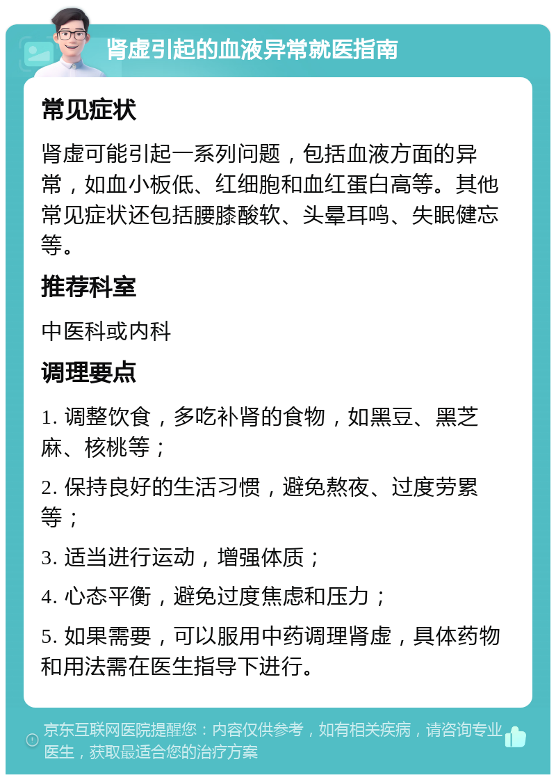 肾虚引起的血液异常就医指南 常见症状 肾虚可能引起一系列问题，包括血液方面的异常，如血小板低、红细胞和血红蛋白高等。其他常见症状还包括腰膝酸软、头晕耳鸣、失眠健忘等。 推荐科室 中医科或内科 调理要点 1. 调整饮食，多吃补肾的食物，如黑豆、黑芝麻、核桃等； 2. 保持良好的生活习惯，避免熬夜、过度劳累等； 3. 适当进行运动，增强体质； 4. 心态平衡，避免过度焦虑和压力； 5. 如果需要，可以服用中药调理肾虚，具体药物和用法需在医生指导下进行。