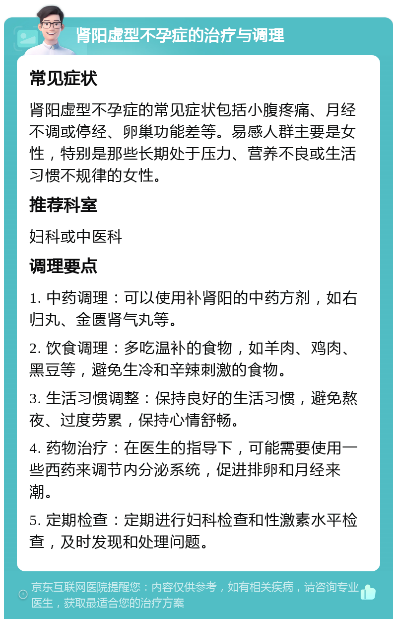 肾阳虚型不孕症的治疗与调理 常见症状 肾阳虚型不孕症的常见症状包括小腹疼痛、月经不调或停经、卵巢功能差等。易感人群主要是女性，特别是那些长期处于压力、营养不良或生活习惯不规律的女性。 推荐科室 妇科或中医科 调理要点 1. 中药调理：可以使用补肾阳的中药方剂，如右归丸、金匮肾气丸等。 2. 饮食调理：多吃温补的食物，如羊肉、鸡肉、黑豆等，避免生冷和辛辣刺激的食物。 3. 生活习惯调整：保持良好的生活习惯，避免熬夜、过度劳累，保持心情舒畅。 4. 药物治疗：在医生的指导下，可能需要使用一些西药来调节内分泌系统，促进排卵和月经来潮。 5. 定期检查：定期进行妇科检查和性激素水平检查，及时发现和处理问题。