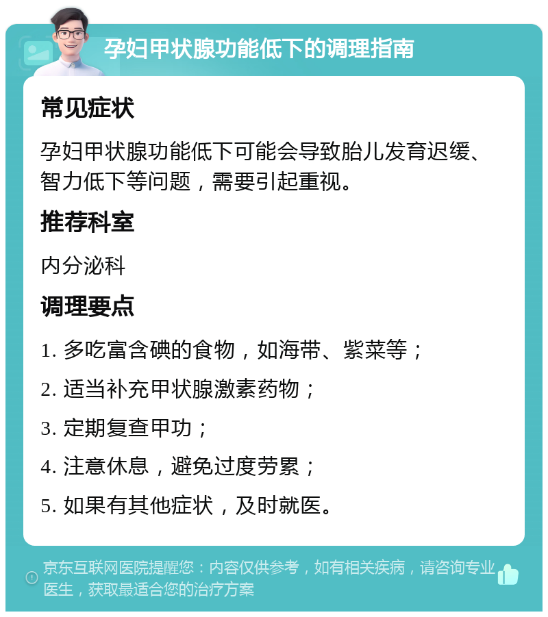 孕妇甲状腺功能低下的调理指南 常见症状 孕妇甲状腺功能低下可能会导致胎儿发育迟缓、智力低下等问题，需要引起重视。 推荐科室 内分泌科 调理要点 1. 多吃富含碘的食物，如海带、紫菜等； 2. 适当补充甲状腺激素药物； 3. 定期复查甲功； 4. 注意休息，避免过度劳累； 5. 如果有其他症状，及时就医。