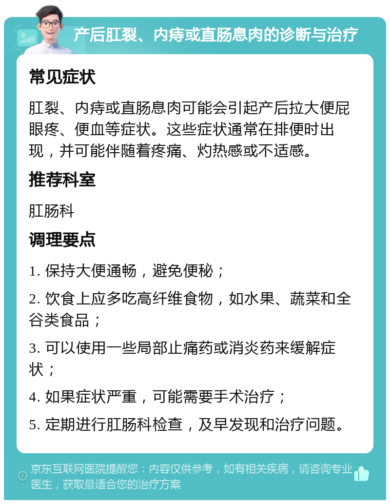 产后肛裂、内痔或直肠息肉的诊断与治疗 常见症状 肛裂、内痔或直肠息肉可能会引起产后拉大便屁眼疼、便血等症状。这些症状通常在排便时出现，并可能伴随着疼痛、灼热感或不适感。 推荐科室 肛肠科 调理要点 1. 保持大便通畅，避免便秘； 2. 饮食上应多吃高纤维食物，如水果、蔬菜和全谷类食品； 3. 可以使用一些局部止痛药或消炎药来缓解症状； 4. 如果症状严重，可能需要手术治疗； 5. 定期进行肛肠科检查，及早发现和治疗问题。