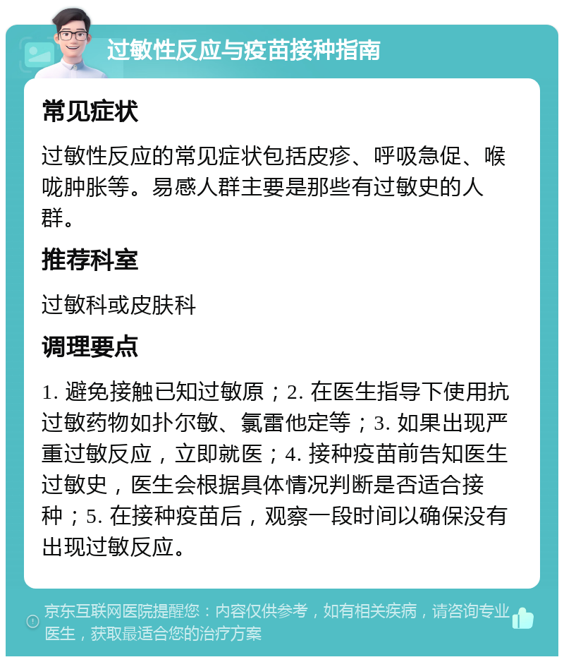 过敏性反应与疫苗接种指南 常见症状 过敏性反应的常见症状包括皮疹、呼吸急促、喉咙肿胀等。易感人群主要是那些有过敏史的人群。 推荐科室 过敏科或皮肤科 调理要点 1. 避免接触已知过敏原；2. 在医生指导下使用抗过敏药物如扑尔敏、氯雷他定等；3. 如果出现严重过敏反应，立即就医；4. 接种疫苗前告知医生过敏史，医生会根据具体情况判断是否适合接种；5. 在接种疫苗后，观察一段时间以确保没有出现过敏反应。