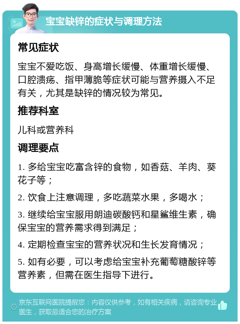 宝宝缺锌的症状与调理方法 常见症状 宝宝不爱吃饭、身高增长缓慢、体重增长缓慢、口腔溃疡、指甲薄脆等症状可能与营养摄入不足有关，尤其是缺锌的情况较为常见。 推荐科室 儿科或营养科 调理要点 1. 多给宝宝吃富含锌的食物，如香菇、羊肉、葵花子等； 2. 饮食上注意调理，多吃蔬菜水果，多喝水； 3. 继续给宝宝服用朗迪碳酸钙和星鲨维生素，确保宝宝的营养需求得到满足； 4. 定期检查宝宝的营养状况和生长发育情况； 5. 如有必要，可以考虑给宝宝补充葡萄糖酸锌等营养素，但需在医生指导下进行。