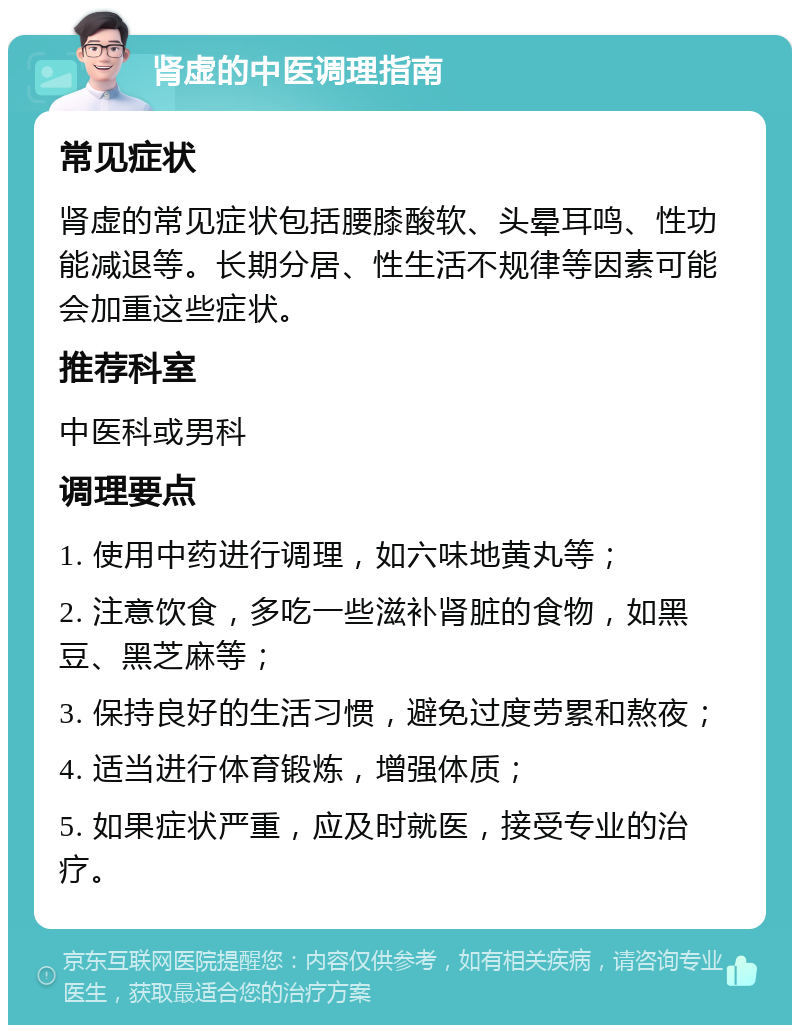 肾虚的中医调理指南 常见症状 肾虚的常见症状包括腰膝酸软、头晕耳鸣、性功能减退等。长期分居、性生活不规律等因素可能会加重这些症状。 推荐科室 中医科或男科 调理要点 1. 使用中药进行调理，如六味地黄丸等； 2. 注意饮食，多吃一些滋补肾脏的食物，如黑豆、黑芝麻等； 3. 保持良好的生活习惯，避免过度劳累和熬夜； 4. 适当进行体育锻炼，增强体质； 5. 如果症状严重，应及时就医，接受专业的治疗。