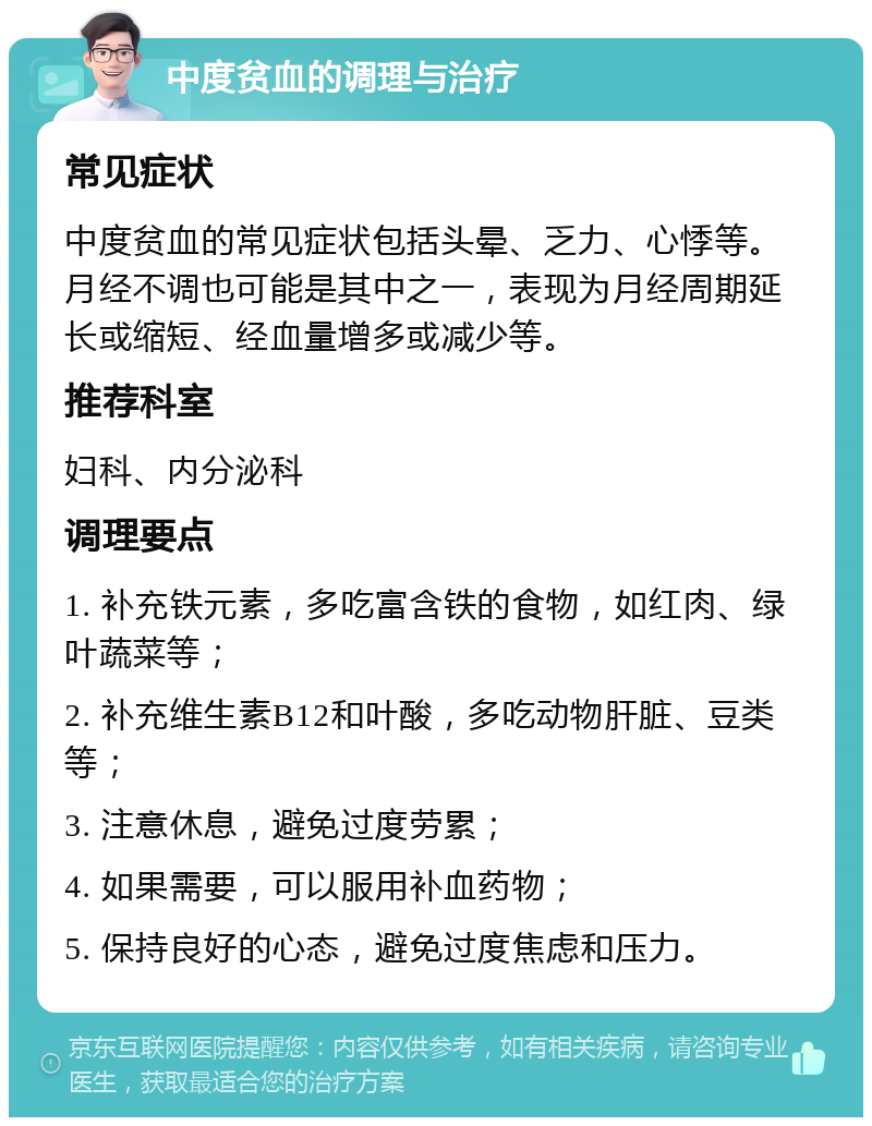 中度贫血的调理与治疗 常见症状 中度贫血的常见症状包括头晕、乏力、心悸等。月经不调也可能是其中之一，表现为月经周期延长或缩短、经血量增多或减少等。 推荐科室 妇科、内分泌科 调理要点 1. 补充铁元素，多吃富含铁的食物，如红肉、绿叶蔬菜等； 2. 补充维生素B12和叶酸，多吃动物肝脏、豆类等； 3. 注意休息，避免过度劳累； 4. 如果需要，可以服用补血药物； 5. 保持良好的心态，避免过度焦虑和压力。