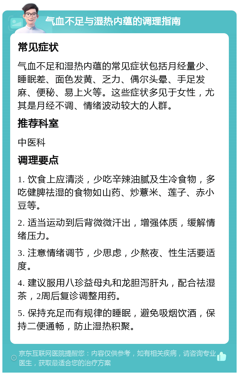 气血不足与湿热内蕴的调理指南 常见症状 气血不足和湿热内蕴的常见症状包括月经量少、睡眠差、面色发黄、乏力、偶尔头晕、手足发麻、便秘、易上火等。这些症状多见于女性，尤其是月经不调、情绪波动较大的人群。 推荐科室 中医科 调理要点 1. 饮食上应清淡，少吃辛辣油腻及生冷食物，多吃健脾祛湿的食物如山药、炒薏米、莲子、赤小豆等。 2. 适当运动到后背微微汗出，增强体质，缓解情绪压力。 3. 注意情绪调节，少思虑，少熬夜、性生活要适度。 4. 建议服用八珍益母丸和龙胆泻肝丸，配合祛湿茶，2周后复诊调整用药。 5. 保持充足而有规律的睡眠，避免吸烟饮酒，保持二便通畅，防止湿热积聚。