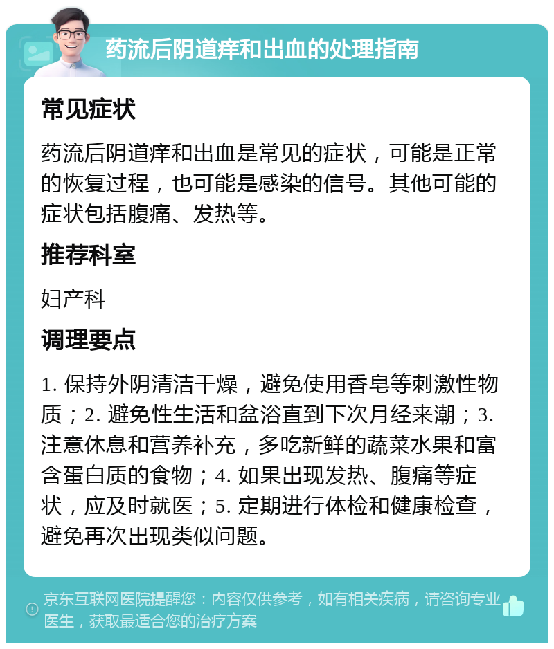 药流后阴道痒和出血的处理指南 常见症状 药流后阴道痒和出血是常见的症状，可能是正常的恢复过程，也可能是感染的信号。其他可能的症状包括腹痛、发热等。 推荐科室 妇产科 调理要点 1. 保持外阴清洁干燥，避免使用香皂等刺激性物质；2. 避免性生活和盆浴直到下次月经来潮；3. 注意休息和营养补充，多吃新鲜的蔬菜水果和富含蛋白质的食物；4. 如果出现发热、腹痛等症状，应及时就医；5. 定期进行体检和健康检查，避免再次出现类似问题。