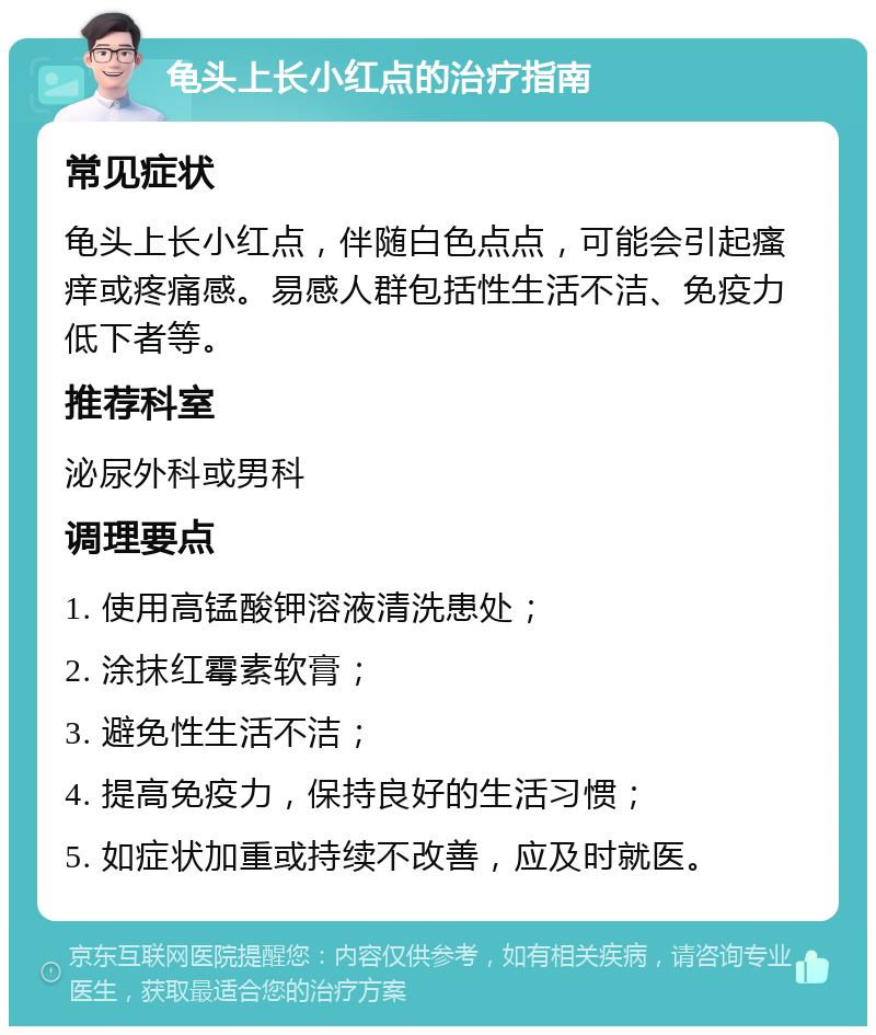 龟头上长小红点的治疗指南 常见症状 龟头上长小红点，伴随白色点点，可能会引起瘙痒或疼痛感。易感人群包括性生活不洁、免疫力低下者等。 推荐科室 泌尿外科或男科 调理要点 1. 使用高锰酸钾溶液清洗患处； 2. 涂抹红霉素软膏； 3. 避免性生活不洁； 4. 提高免疫力，保持良好的生活习惯； 5. 如症状加重或持续不改善，应及时就医。