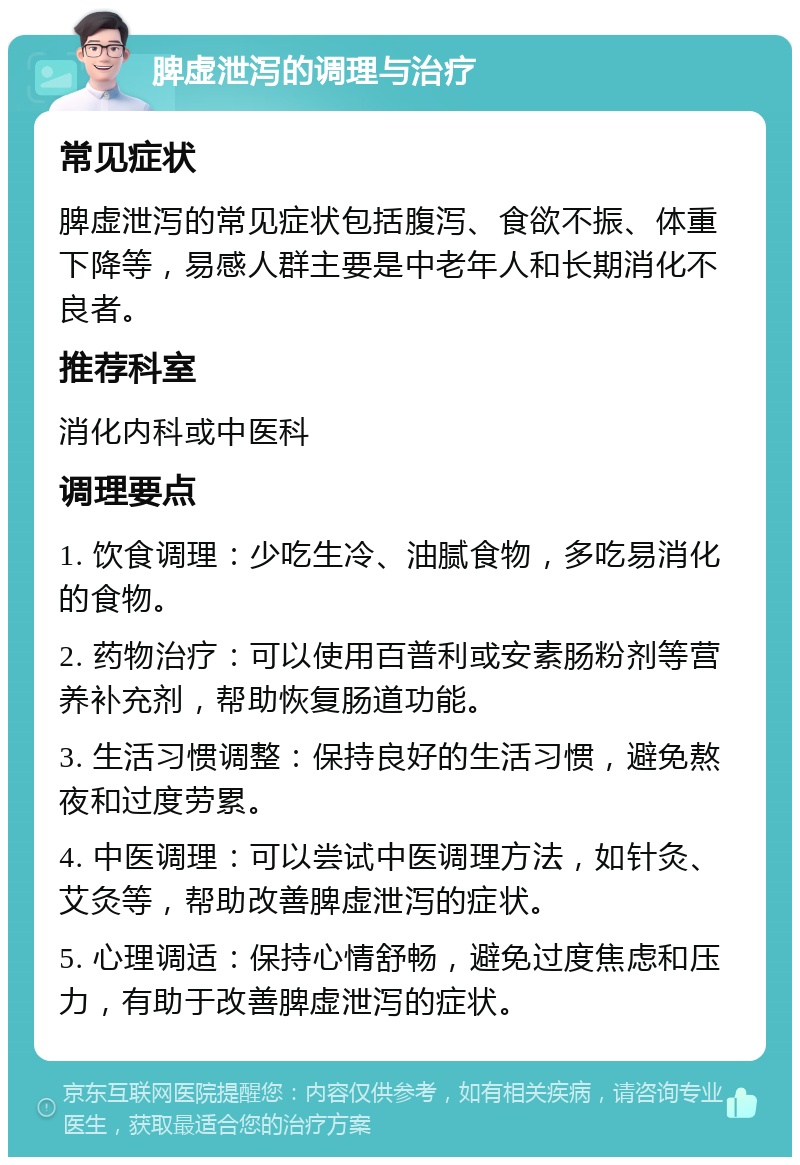 脾虚泄泻的调理与治疗 常见症状 脾虚泄泻的常见症状包括腹泻、食欲不振、体重下降等，易感人群主要是中老年人和长期消化不良者。 推荐科室 消化内科或中医科 调理要点 1. 饮食调理：少吃生冷、油腻食物，多吃易消化的食物。 2. 药物治疗：可以使用百普利或安素肠粉剂等营养补充剂，帮助恢复肠道功能。 3. 生活习惯调整：保持良好的生活习惯，避免熬夜和过度劳累。 4. 中医调理：可以尝试中医调理方法，如针灸、艾灸等，帮助改善脾虚泄泻的症状。 5. 心理调适：保持心情舒畅，避免过度焦虑和压力，有助于改善脾虚泄泻的症状。