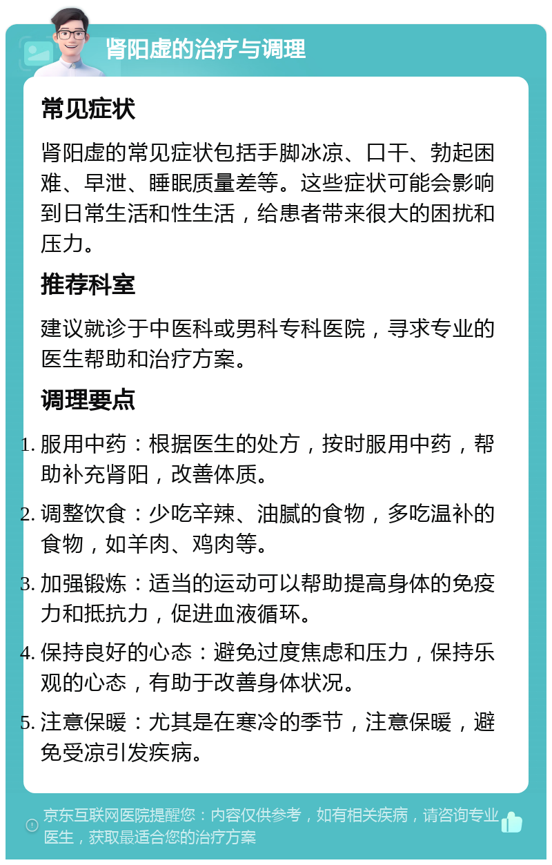 肾阳虚的治疗与调理 常见症状 肾阳虚的常见症状包括手脚冰凉、口干、勃起困难、早泄、睡眠质量差等。这些症状可能会影响到日常生活和性生活，给患者带来很大的困扰和压力。 推荐科室 建议就诊于中医科或男科专科医院，寻求专业的医生帮助和治疗方案。 调理要点 服用中药：根据医生的处方，按时服用中药，帮助补充肾阳，改善体质。 调整饮食：少吃辛辣、油腻的食物，多吃温补的食物，如羊肉、鸡肉等。 加强锻炼：适当的运动可以帮助提高身体的免疫力和抵抗力，促进血液循环。 保持良好的心态：避免过度焦虑和压力，保持乐观的心态，有助于改善身体状况。 注意保暖：尤其是在寒冷的季节，注意保暖，避免受凉引发疾病。