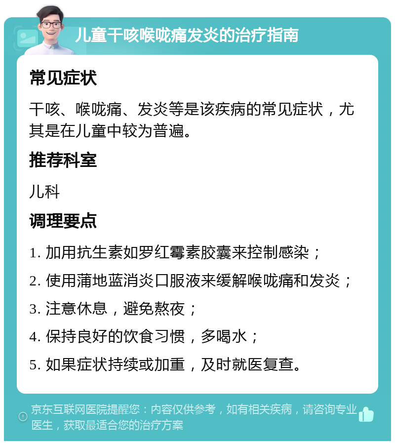 儿童干咳喉咙痛发炎的治疗指南 常见症状 干咳、喉咙痛、发炎等是该疾病的常见症状，尤其是在儿童中较为普遍。 推荐科室 儿科 调理要点 1. 加用抗生素如罗红霉素胶囊来控制感染； 2. 使用蒲地蓝消炎口服液来缓解喉咙痛和发炎； 3. 注意休息，避免熬夜； 4. 保持良好的饮食习惯，多喝水； 5. 如果症状持续或加重，及时就医复查。