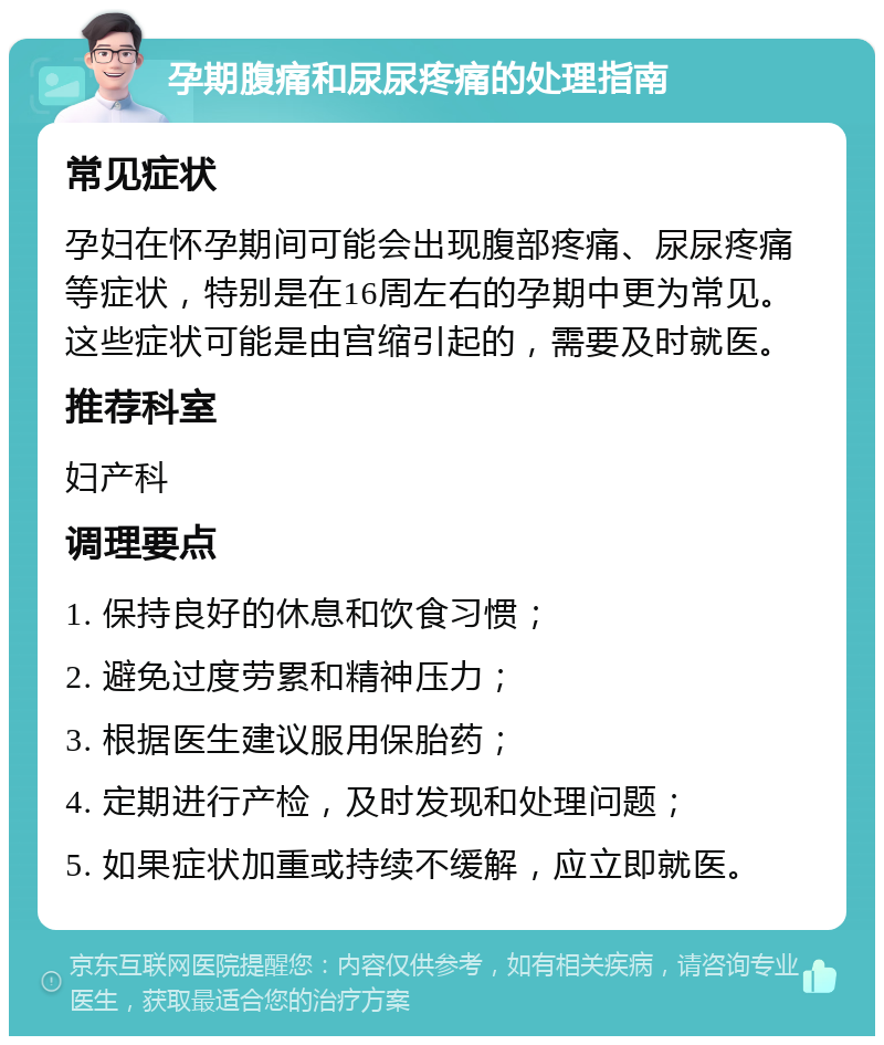 孕期腹痛和尿尿疼痛的处理指南 常见症状 孕妇在怀孕期间可能会出现腹部疼痛、尿尿疼痛等症状，特别是在16周左右的孕期中更为常见。这些症状可能是由宫缩引起的，需要及时就医。 推荐科室 妇产科 调理要点 1. 保持良好的休息和饮食习惯； 2. 避免过度劳累和精神压力； 3. 根据医生建议服用保胎药； 4. 定期进行产检，及时发现和处理问题； 5. 如果症状加重或持续不缓解，应立即就医。