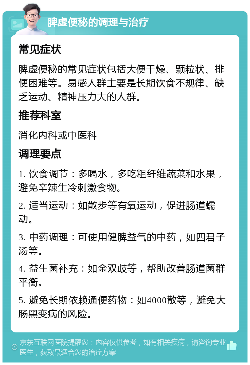 脾虚便秘的调理与治疗 常见症状 脾虚便秘的常见症状包括大便干燥、颗粒状、排便困难等。易感人群主要是长期饮食不规律、缺乏运动、精神压力大的人群。 推荐科室 消化内科或中医科 调理要点 1. 饮食调节：多喝水，多吃粗纤维蔬菜和水果，避免辛辣生冷刺激食物。 2. 适当运动：如散步等有氧运动，促进肠道蠕动。 3. 中药调理：可使用健脾益气的中药，如四君子汤等。 4. 益生菌补充：如金双歧等，帮助改善肠道菌群平衡。 5. 避免长期依赖通便药物：如4000散等，避免大肠黑变病的风险。