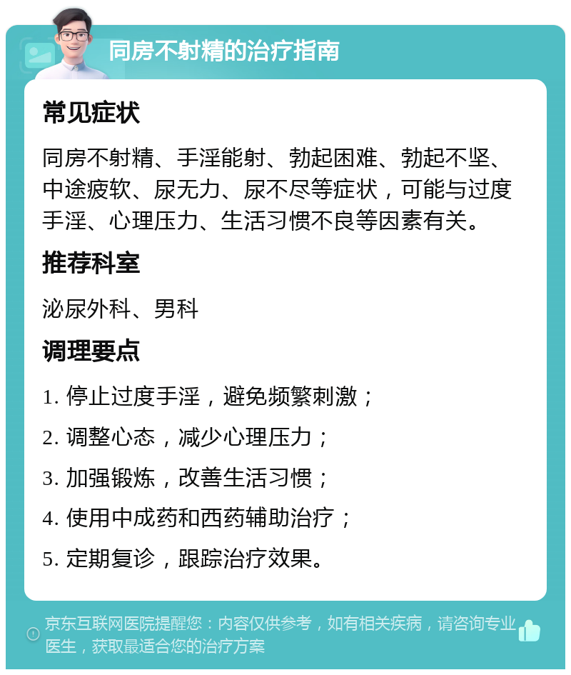 同房不射精的治疗指南 常见症状 同房不射精、手淫能射、勃起困难、勃起不坚、中途疲软、尿无力、尿不尽等症状，可能与过度手淫、心理压力、生活习惯不良等因素有关。 推荐科室 泌尿外科、男科 调理要点 1. 停止过度手淫，避免频繁刺激； 2. 调整心态，减少心理压力； 3. 加强锻炼，改善生活习惯； 4. 使用中成药和西药辅助治疗； 5. 定期复诊，跟踪治疗效果。