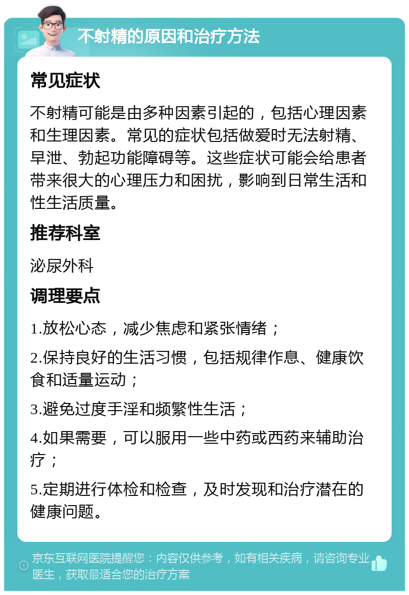 不射精的原因和治疗方法 常见症状 不射精可能是由多种因素引起的，包括心理因素和生理因素。常见的症状包括做爱时无法射精、早泄、勃起功能障碍等。这些症状可能会给患者带来很大的心理压力和困扰，影响到日常生活和性生活质量。 推荐科室 泌尿外科 调理要点 1.放松心态，减少焦虑和紧张情绪； 2.保持良好的生活习惯，包括规律作息、健康饮食和适量运动； 3.避免过度手淫和频繁性生活； 4.如果需要，可以服用一些中药或西药来辅助治疗； 5.定期进行体检和检查，及时发现和治疗潜在的健康问题。