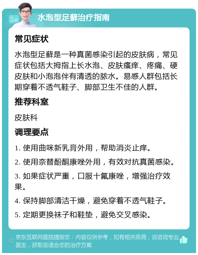 水泡型足藓治疗指南 常见症状 水泡型足藓是一种真菌感染引起的皮肤病，常见症状包括大拇指上长水泡、皮肤瘙痒、疼痛、硬皮肤和小泡泡伴有清透的脓水。易感人群包括长期穿着不透气鞋子、脚部卫生不佳的人群。 推荐科室 皮肤科 调理要点 1. 使用曲咪新乳膏外用，帮助消炎止痒。 2. 使用奈替酚酮康唑外用，有效对抗真菌感染。 3. 如果症状严重，口服十氟康唑，增强治疗效果。 4. 保持脚部清洁干燥，避免穿着不透气鞋子。 5. 定期更换袜子和鞋垫，避免交叉感染。