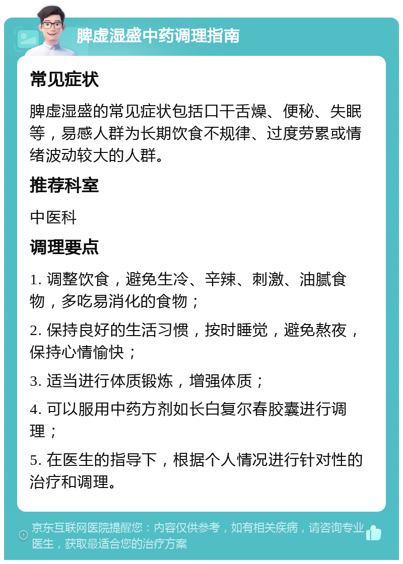 脾虚湿盛中药调理指南 常见症状 脾虚湿盛的常见症状包括口干舌燥、便秘、失眠等，易感人群为长期饮食不规律、过度劳累或情绪波动较大的人群。 推荐科室 中医科 调理要点 1. 调整饮食，避免生冷、辛辣、刺激、油腻食物，多吃易消化的食物； 2. 保持良好的生活习惯，按时睡觉，避免熬夜，保持心情愉快； 3. 适当进行体质锻炼，增强体质； 4. 可以服用中药方剂如长白复尔春胶囊进行调理； 5. 在医生的指导下，根据个人情况进行针对性的治疗和调理。