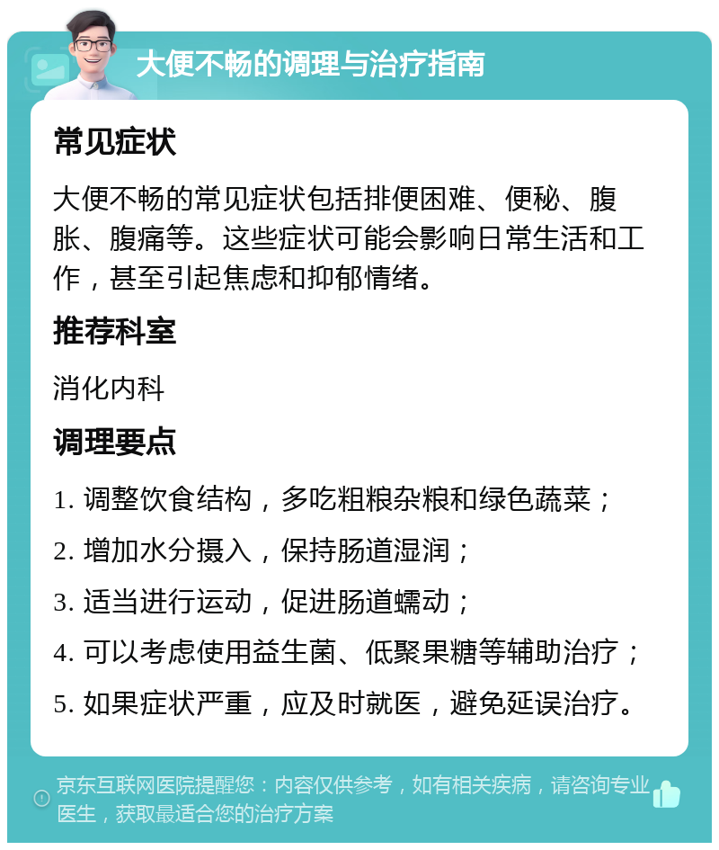 大便不畅的调理与治疗指南 常见症状 大便不畅的常见症状包括排便困难、便秘、腹胀、腹痛等。这些症状可能会影响日常生活和工作，甚至引起焦虑和抑郁情绪。 推荐科室 消化内科 调理要点 1. 调整饮食结构，多吃粗粮杂粮和绿色蔬菜； 2. 增加水分摄入，保持肠道湿润； 3. 适当进行运动，促进肠道蠕动； 4. 可以考虑使用益生菌、低聚果糖等辅助治疗； 5. 如果症状严重，应及时就医，避免延误治疗。