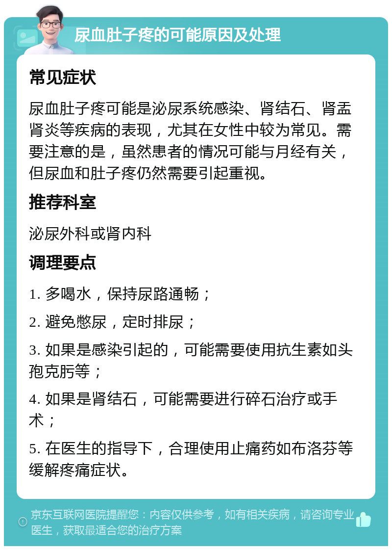 尿血肚子疼的可能原因及处理 常见症状 尿血肚子疼可能是泌尿系统感染、肾结石、肾盂肾炎等疾病的表现，尤其在女性中较为常见。需要注意的是，虽然患者的情况可能与月经有关，但尿血和肚子疼仍然需要引起重视。 推荐科室 泌尿外科或肾内科 调理要点 1. 多喝水，保持尿路通畅； 2. 避免憋尿，定时排尿； 3. 如果是感染引起的，可能需要使用抗生素如头孢克肟等； 4. 如果是肾结石，可能需要进行碎石治疗或手术； 5. 在医生的指导下，合理使用止痛药如布洛芬等缓解疼痛症状。