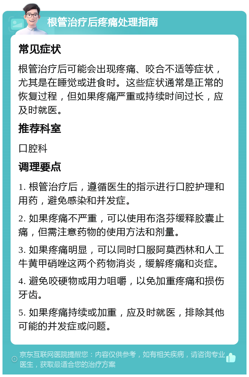 根管治疗后疼痛处理指南 常见症状 根管治疗后可能会出现疼痛、咬合不适等症状，尤其是在睡觉或进食时。这些症状通常是正常的恢复过程，但如果疼痛严重或持续时间过长，应及时就医。 推荐科室 口腔科 调理要点 1. 根管治疗后，遵循医生的指示进行口腔护理和用药，避免感染和并发症。 2. 如果疼痛不严重，可以使用布洛芬缓释胶囊止痛，但需注意药物的使用方法和剂量。 3. 如果疼痛明显，可以同时口服阿莫西林和人工牛黄甲硝唑这两个药物消炎，缓解疼痛和炎症。 4. 避免咬硬物或用力咀嚼，以免加重疼痛和损伤牙齿。 5. 如果疼痛持续或加重，应及时就医，排除其他可能的并发症或问题。