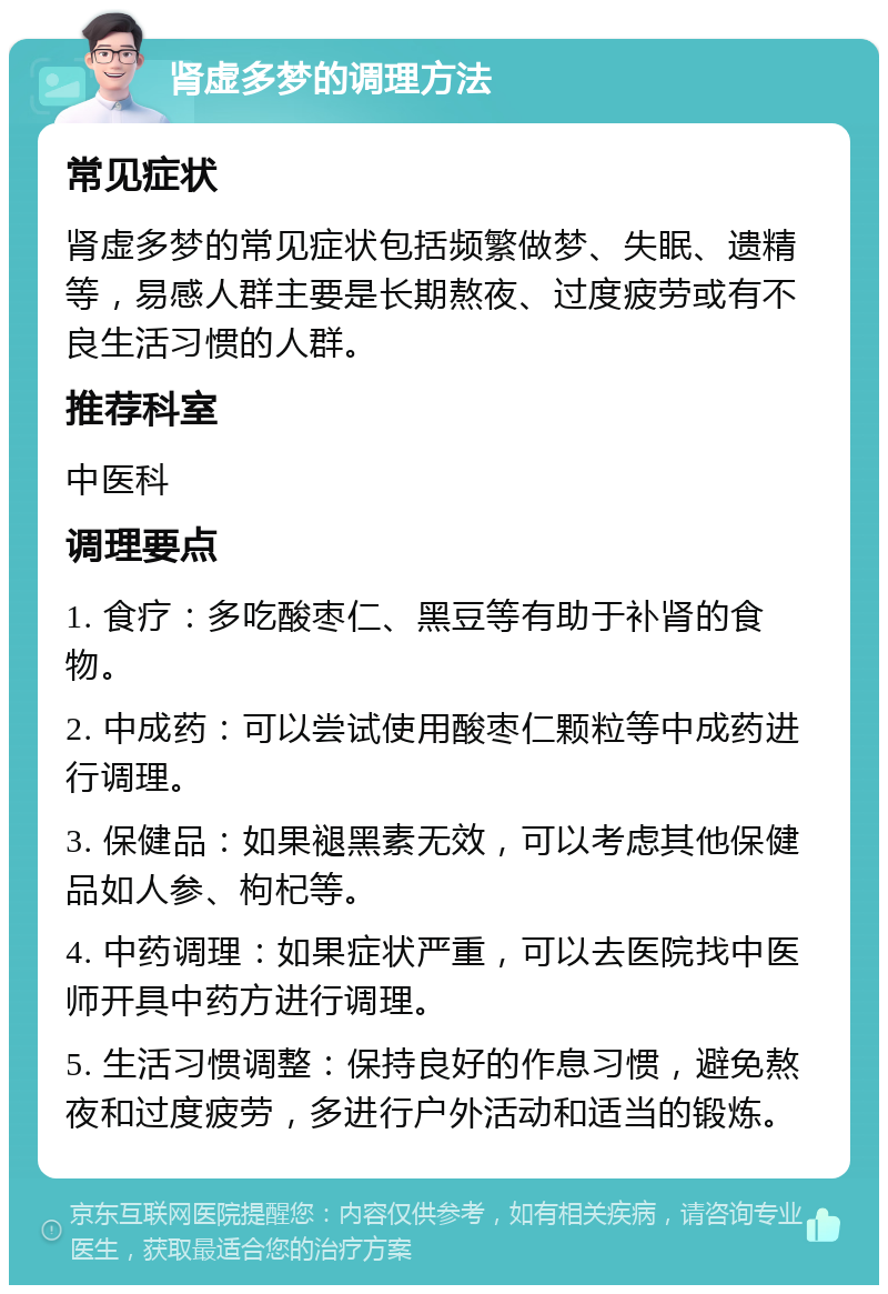 肾虚多梦的调理方法 常见症状 肾虚多梦的常见症状包括频繁做梦、失眠、遗精等，易感人群主要是长期熬夜、过度疲劳或有不良生活习惯的人群。 推荐科室 中医科 调理要点 1. 食疗：多吃酸枣仁、黑豆等有助于补肾的食物。 2. 中成药：可以尝试使用酸枣仁颗粒等中成药进行调理。 3. 保健品：如果褪黑素无效，可以考虑其他保健品如人参、枸杞等。 4. 中药调理：如果症状严重，可以去医院找中医师开具中药方进行调理。 5. 生活习惯调整：保持良好的作息习惯，避免熬夜和过度疲劳，多进行户外活动和适当的锻炼。