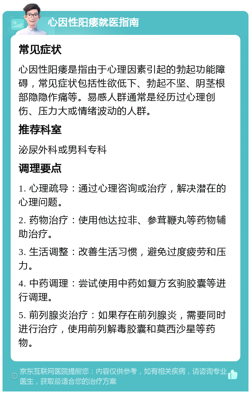 心因性阳痿就医指南 常见症状 心因性阳痿是指由于心理因素引起的勃起功能障碍，常见症状包括性欲低下、勃起不坚、阴茎根部隐隐作痛等。易感人群通常是经历过心理创伤、压力大或情绪波动的人群。 推荐科室 泌尿外科或男科专科 调理要点 1. 心理疏导：通过心理咨询或治疗，解决潜在的心理问题。 2. 药物治疗：使用他达拉非、参茸鞭丸等药物辅助治疗。 3. 生活调整：改善生活习惯，避免过度疲劳和压力。 4. 中药调理：尝试使用中药如复方玄驹胶囊等进行调理。 5. 前列腺炎治疗：如果存在前列腺炎，需要同时进行治疗，使用前列解毒胶囊和莫西沙星等药物。