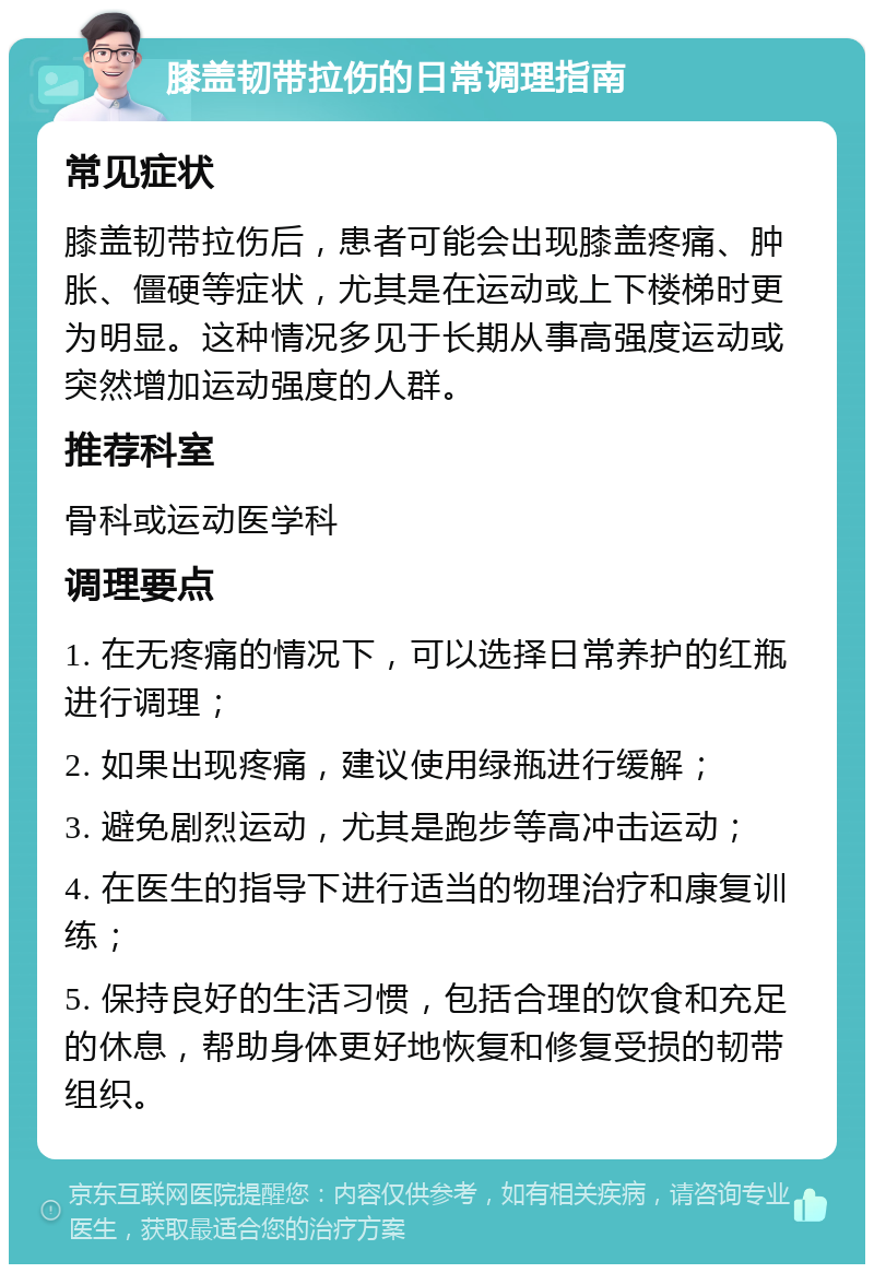 膝盖韧带拉伤的日常调理指南 常见症状 膝盖韧带拉伤后，患者可能会出现膝盖疼痛、肿胀、僵硬等症状，尤其是在运动或上下楼梯时更为明显。这种情况多见于长期从事高强度运动或突然增加运动强度的人群。 推荐科室 骨科或运动医学科 调理要点 1. 在无疼痛的情况下，可以选择日常养护的红瓶进行调理； 2. 如果出现疼痛，建议使用绿瓶进行缓解； 3. 避免剧烈运动，尤其是跑步等高冲击运动； 4. 在医生的指导下进行适当的物理治疗和康复训练； 5. 保持良好的生活习惯，包括合理的饮食和充足的休息，帮助身体更好地恢复和修复受损的韧带组织。