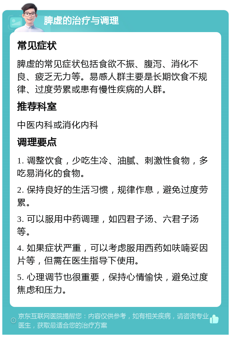 脾虚的治疗与调理 常见症状 脾虚的常见症状包括食欲不振、腹泻、消化不良、疲乏无力等。易感人群主要是长期饮食不规律、过度劳累或患有慢性疾病的人群。 推荐科室 中医内科或消化内科 调理要点 1. 调整饮食，少吃生冷、油腻、刺激性食物，多吃易消化的食物。 2. 保持良好的生活习惯，规律作息，避免过度劳累。 3. 可以服用中药调理，如四君子汤、六君子汤等。 4. 如果症状严重，可以考虑服用西药如呋喃妥因片等，但需在医生指导下使用。 5. 心理调节也很重要，保持心情愉快，避免过度焦虑和压力。